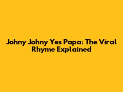 Johny Johny Yes Papa: The Viral Rhyme Explained