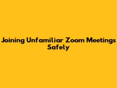 Joining Unfamiliar Zoom Meetings Safely