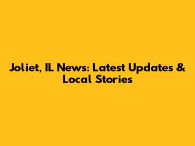 Joliet, IL News: Latest Updates & Local Stories