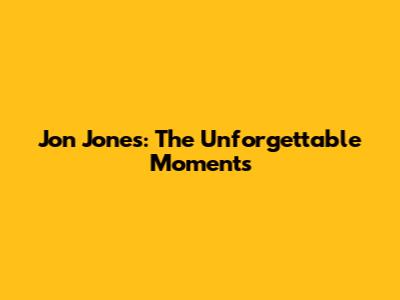 Jon Jones: The Unforgettable Moments