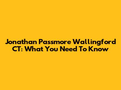 Jonathan Passmore Wallingford CT: What You Need To Know
