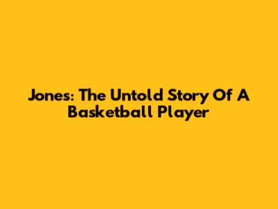 Jones: The Untold Story Of A Basketball Player