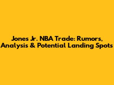Jones Jr. NBA Trade: Rumors, Analysis & Potential Landing Spots