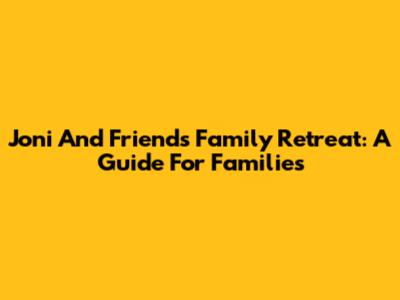 Joni And Friends Family Retreat: A Guide For Families