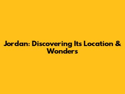 Jordan: Discovering Its Location & Wonders