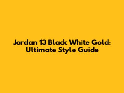 Jordan 13 Black White Gold: Ultimate Style Guide
