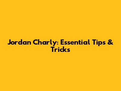 Jordan Charly: Essential Tips & Tricks