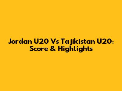 Jordan U20 Vs Tajikistan U20: Score & Highlights