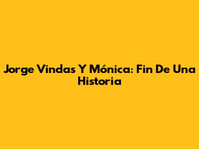 Jorge Vindas Y Mónica: Fin De Una Historia