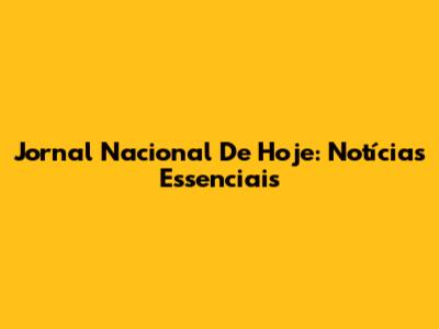 Jornal Nacional De Hoje: Notícias Essenciais