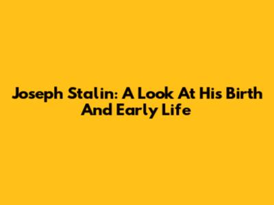 Joseph Stalin: A Look At His Birth And Early Life