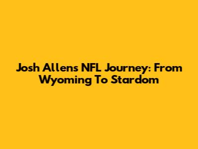 Josh Allen's NFL Journey: From Wyoming To Stardom