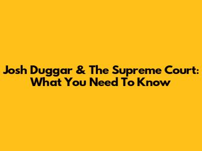 Josh Duggar & The Supreme Court: What You Need To Know