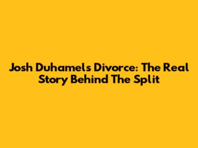 Josh Duhamel's Divorce: The Real Story Behind The Split