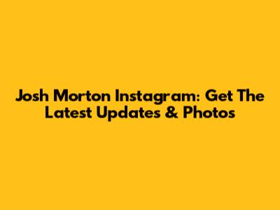 Josh Morton Instagram: Get The Latest Updates & Photos
