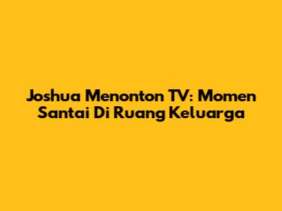 Joshua Menonton TV: Momen Santai Di Ruang Keluarga