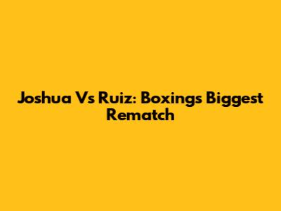 Joshua Vs Ruiz: Boxing's Biggest Rematch