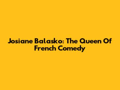 Josiane Balasko: The Queen Of French Comedy