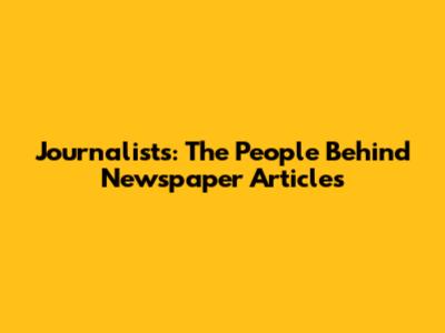Journalists: The People Behind Newspaper Articles