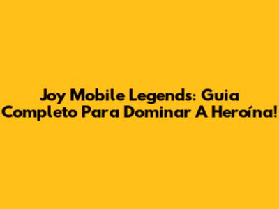 Joy Mobile Legends: Guia Completo Para Dominar A Heroína!