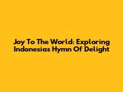 Joy To The World: Exploring Indonesia's Hymn Of Delight