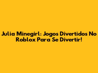 Julia Minegirl: Jogos Divertidos No Roblox Para Se Divertir!