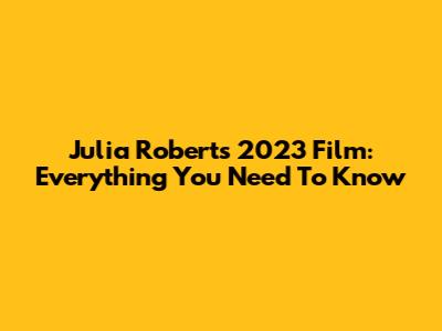 Julia Roberts' 2023 Film: Everything You Need To Know