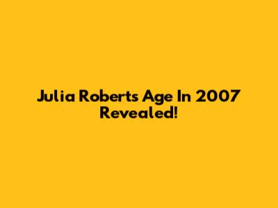 Julia Roberts' Age In 2007 Revealed!