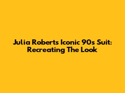 Julia Roberts' Iconic 90s Suit: Recreating The Look