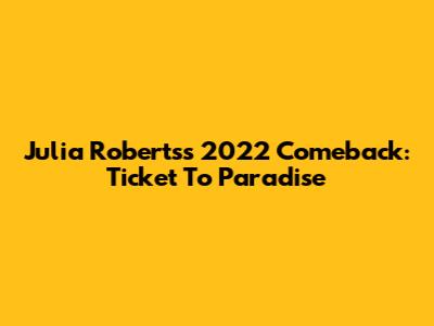 Julia Roberts's 2022 Comeback: Ticket To Paradise