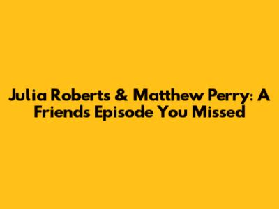 Julia Roberts & Matthew Perry: A "Friends" Episode You Missed