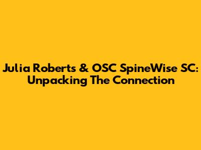 Julia Roberts & OSC SpineWise SC: Unpacking The Connection