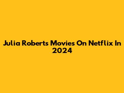 Julia Roberts Movies On Netflix In 2024