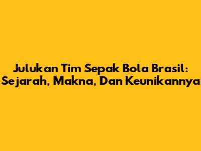 Julukan Tim Sepak Bola Brasil: Sejarah, Makna, Dan Keunikannya