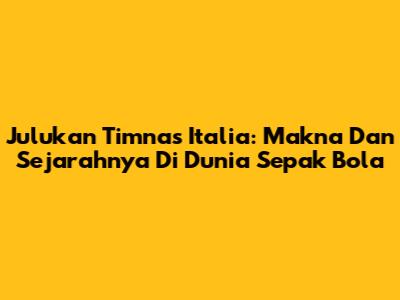 Julukan Timnas Italia: Makna Dan Sejarahnya Di Dunia Sepak Bola
