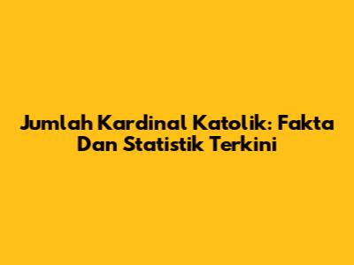 Jumlah Kardinal Katolik: Fakta Dan Statistik Terkini