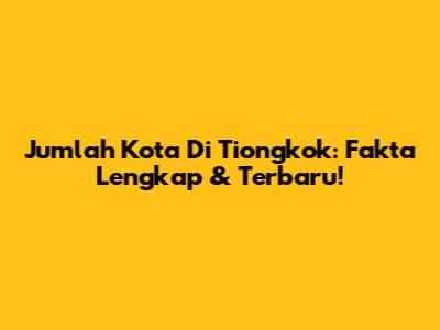 Jumlah Kota Di Tiongkok: Fakta Lengkap & Terbaru!