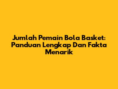 Jumlah Pemain Bola Basket: Panduan Lengkap Dan Fakta Menarik