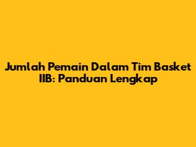 Jumlah Pemain Dalam Tim Basket IIB: Panduan Lengkap