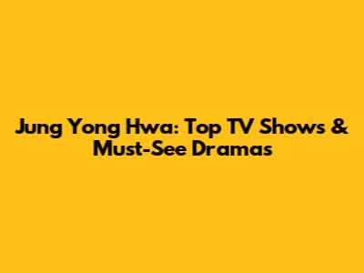 Jung Yong Hwa: Top TV Shows & Must-See Dramas