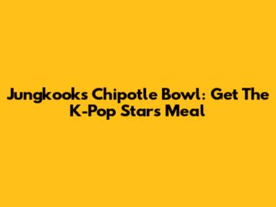 Jungkook's Chipotle Bowl: Get The K-Pop Star's Meal