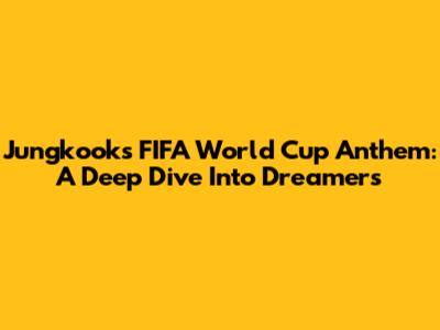 Jungkook's FIFA World Cup Anthem: A Deep Dive Into 'Dreamers'