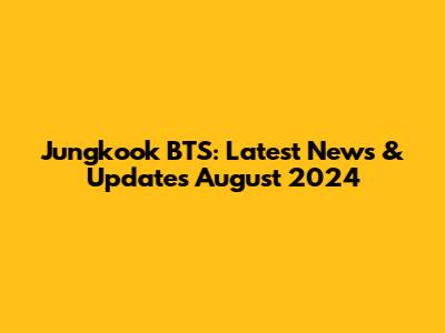 Jungkook BTS: Latest News & Updates August 2024