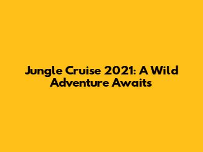 Jungle Cruise 2021: A Wild Adventure Awaits