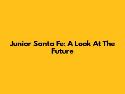 Junior Santa Fe: A Look At The Future