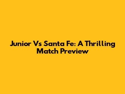Junior Vs Santa Fe: A Thrilling Match Preview