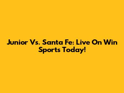 Junior Vs. Santa Fe: Live On Win Sports Today!