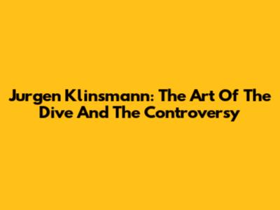 Jurgen Klinsmann: The Art Of The Dive And The Controversy