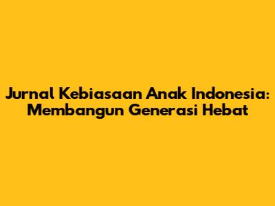 Jurnal Kebiasaan Anak Indonesia: Membangun Generasi Hebat