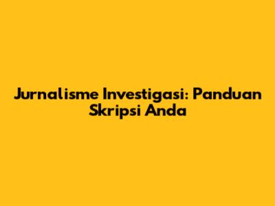 Jurnalisme Investigasi: Panduan Skripsi Anda